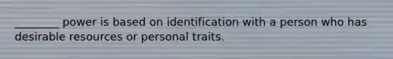 ________ power is based on identification with a person who has desirable resources or personal traits.