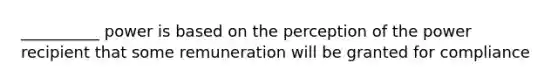 __________ power is based on the perception of the power recipient that some remuneration will be granted for compliance