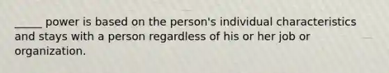 _____ power is based on the person's individual characteristics and stays with a person regardless of his or her job or organization.