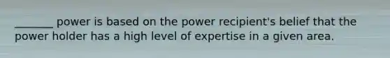 _______ power is based on the power recipient's belief that the power holder has a high level of expertise in a given area.