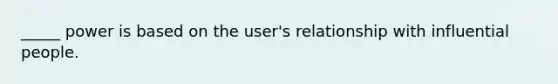 _____ power is based on the user's relationship with influential people.