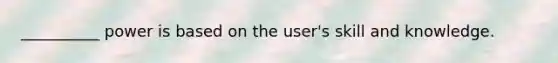 __________ power is based on the user's skill and knowledge.