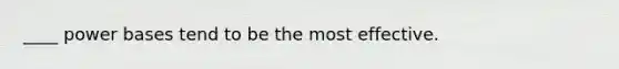 ____ power bases tend to be the most effective.