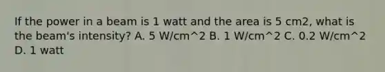 If the power in a beam is 1 watt and the area is 5 cm2, what is the beam's intensity? A. 5 W/cm^2 B. 1 W/cm^2 C. 0.2 W/cm^2 D. 1 watt