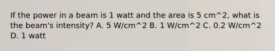 If the power in a beam is 1 watt and the area is 5 cm^2, what is the beam's intensity? A. 5 W/cm^2 B. 1 W/cm^2 C. 0.2 W/cm^2 D. 1 watt