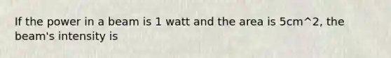 If the power in a beam is 1 watt and the area is 5cm^2, the beam's intensity is