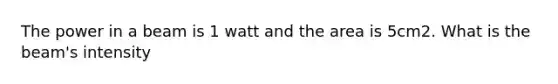 The power in a beam is 1 watt and the area is 5cm2. What is the beam's intensity