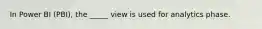 In Power BI (PBI), the _____ view is used for analytics phase.