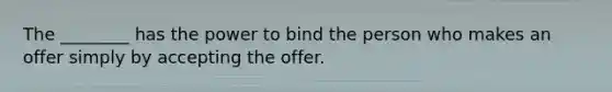 The ________ has the power to bind the person who makes an offer simply by accepting the offer.