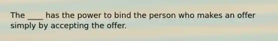 The ____ has the power to bind the person who makes an offer simply by accepting the offer.