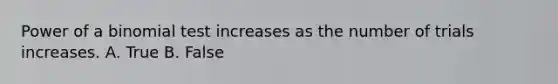 Power of a binomial test increases as the number of trials increases. A. True B. False