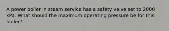 A power boiler in steam service has a safety valve set to 2000 kPa. What should the maximum operating pressure be for this boiler?