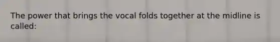 The power that brings the vocal folds together at the midline is called: