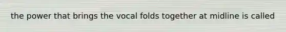 the power that brings the vocal folds together at midline is called