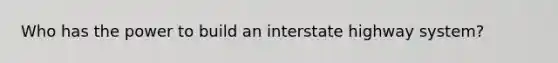 Who has the power to build an interstate highway system?