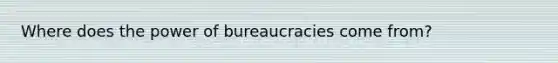 Where does the power of bureaucracies come from?