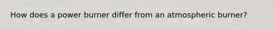 How does a power burner differ from an atmospheric burner?