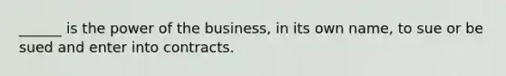 ______ is the power of the business, in its own name, to sue or be sued and enter into contracts.