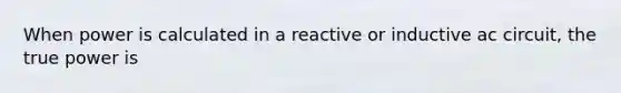 When power is calculated in a reactive or inductive ac circuit, the true power is