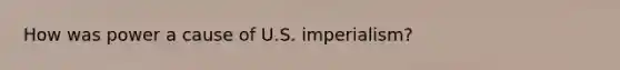 How was power a cause of U.S. imperialism?