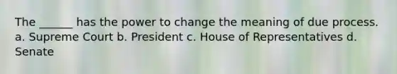 The ______ has the power to change the meaning of due process. a. Supreme Court b. President c. House of Representatives d. Senate