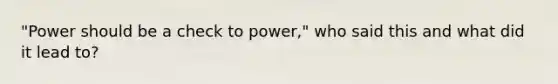 "Power should be a check to power," who said this and what did it lead to?