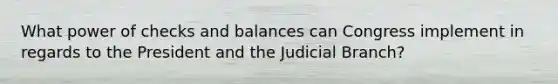 What power of checks and balances can Congress implement in regards to the President and the Judicial Branch?