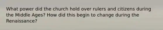 What power did the church hold over rulers and citizens during the Middle Ages? How did this begin to change during the Renaissance?