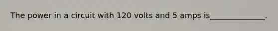 The power in a circuit with 120 volts and 5 amps is______________.