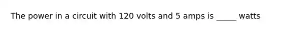 The power in a circuit with 120 volts and 5 amps is _____ watts