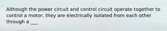 Although the power circuit and control circuit operate together to control a motor, they are electrically isolated from each other through a ___