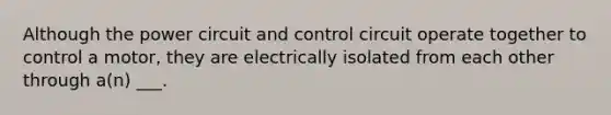 Although the power circuit and control circuit operate together to control a motor, they are electrically isolated from each other through a(n) ___.