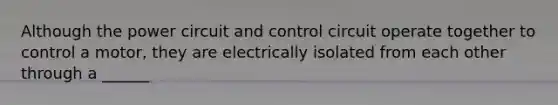 Although the power circuit and control circuit operate together to control a motor, they are electrically isolated from each other through a ______