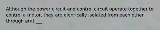 Although the power circuit and control circuit operate together to control a motor, they are elenrically isolated from each other through a(n) ___.