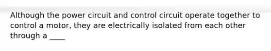 Although the power circuit and control circuit operate together to control a motor, they are electrically isolated from each other through a ____