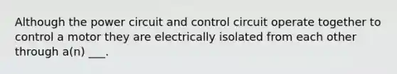 Although the power circuit and control circuit operate together to control a motor they are electrically isolated from each other through a(n) ___.