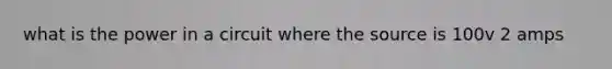 what is the power in a circuit where the source is 100v 2 amps