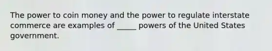 The power to coin money and the power to regulate interstate commerce are examples of _____ powers of the United States government.