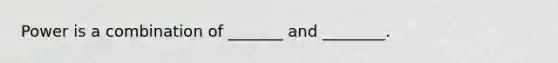 Power is a combination of _______ and ________.