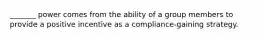 _______ power comes from the ability of a group members to provide a positive incentive as a compliance-gaining strategy.