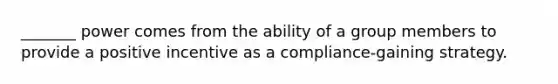 _______ power comes from the ability of a group members to provide a positive incentive as a compliance-gaining strategy.