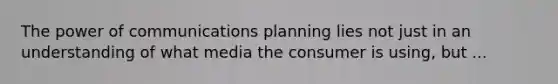 The power of communications planning lies not just in an understanding of what media the consumer is using, but ...