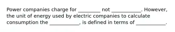 Power companies charge for _________ not ____________. However, the unit of energy used by electric companies to calculate consumption the ____________, is defined in terms of ____________.