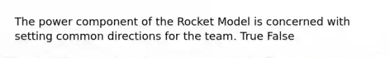 The power component of the Rocket Model is concerned with setting common directions for the team. True False