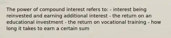 The power of compound interest refers to: - interest being reinvested and earning additional interest - the return on an educational investment - the return on vocational training - how long it takes to earn a certain sum