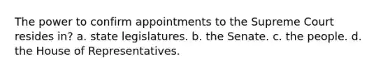 The power to confirm appointments to the Supreme Court resides in? a. state legislatures. b. the Senate. c. the people. d. the House of Representatives.