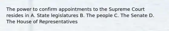 The power to confirm appointments to the Supreme Court resides in A. State legislatures B. The people C. The Senate D. The House of Representatives