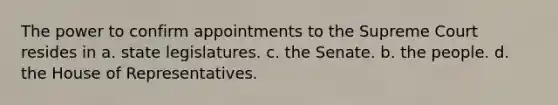 The power to confirm appointments to the Supreme Court resides in a. state legislatures. c. the Senate. b. the people. d. the House of Representatives.