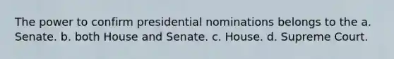 The power to confirm presidential nominations belongs to the a. Senate. b. both House and Senate. c. House. d. Supreme Court.