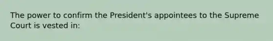 The power to confirm the President's appointees to the Supreme Court is vested in: